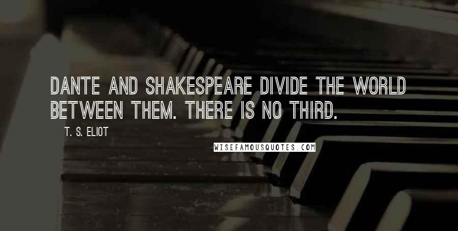 T. S. Eliot Quotes: Dante and Shakespeare divide the world between them. There is no third.
