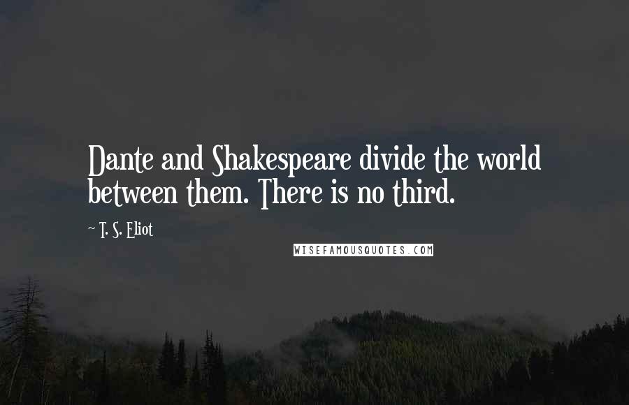 T. S. Eliot Quotes: Dante and Shakespeare divide the world between them. There is no third.