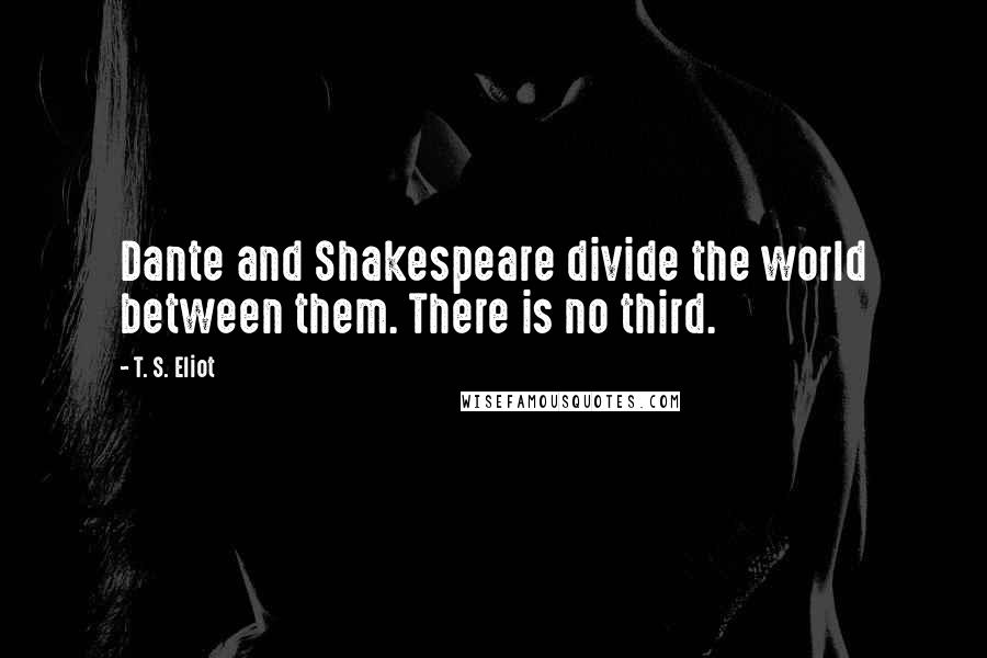 T. S. Eliot Quotes: Dante and Shakespeare divide the world between them. There is no third.