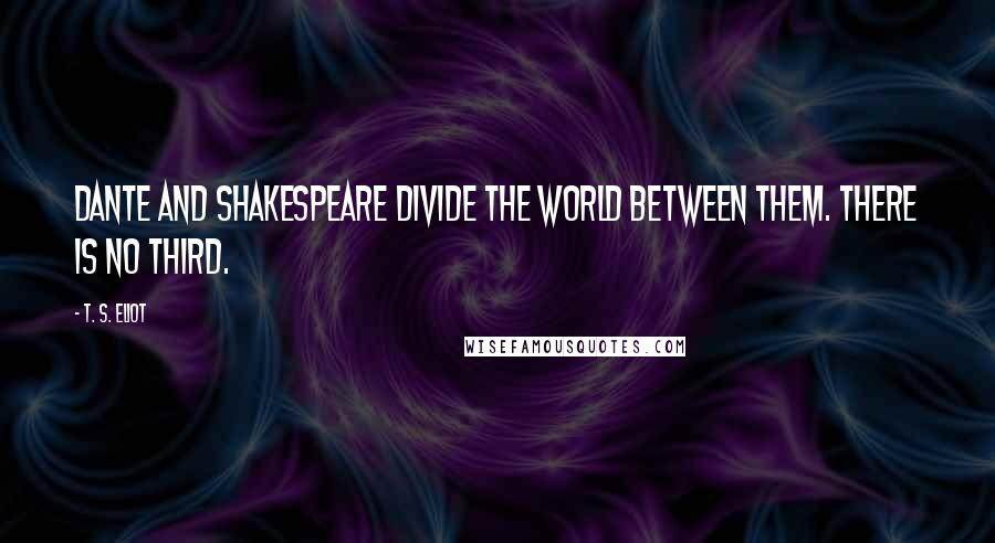 T. S. Eliot Quotes: Dante and Shakespeare divide the world between them. There is no third.
