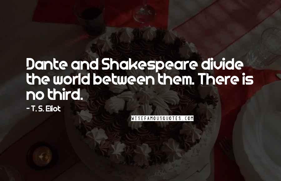 T. S. Eliot Quotes: Dante and Shakespeare divide the world between them. There is no third.