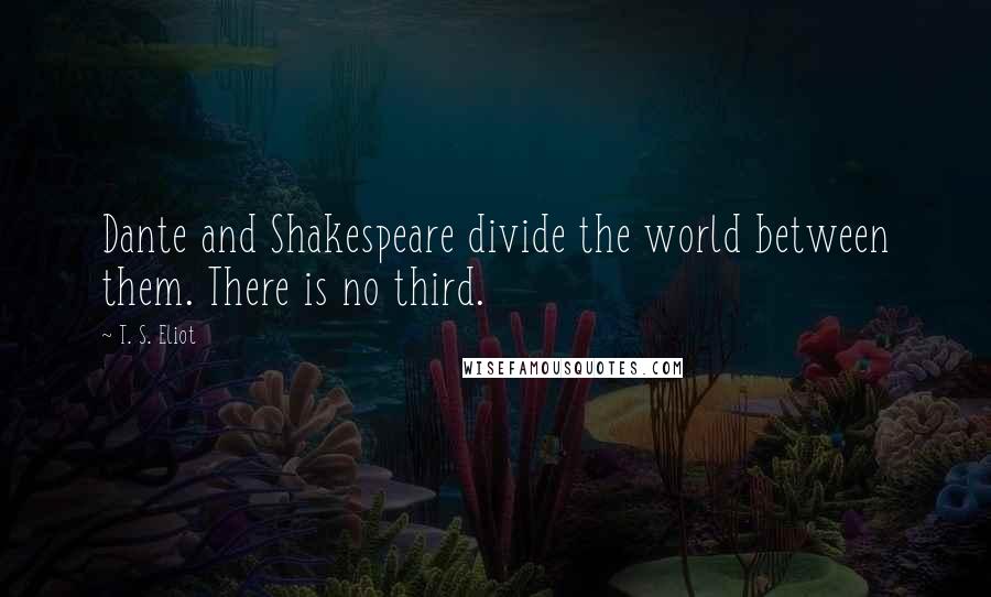 T. S. Eliot Quotes: Dante and Shakespeare divide the world between them. There is no third.