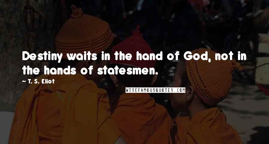 T. S. Eliot Quotes: Destiny waits in the hand of God, not in the hands of statesmen.