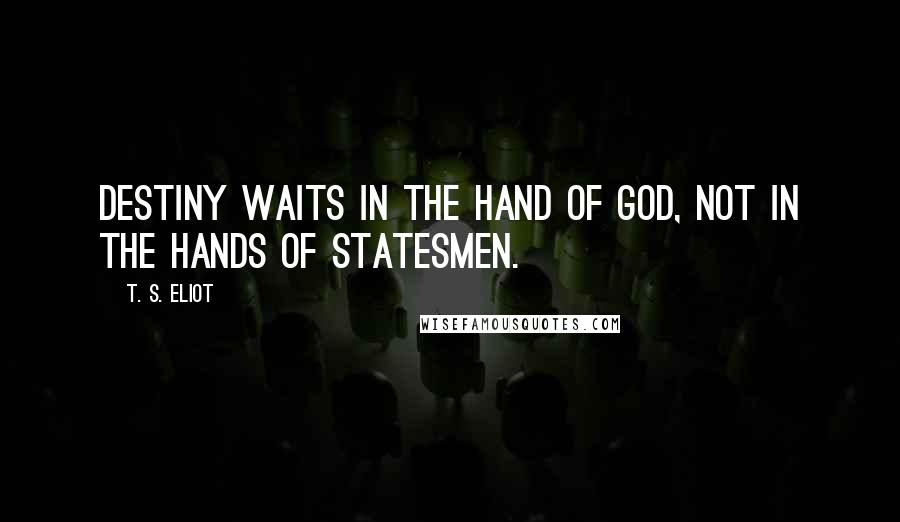 T. S. Eliot Quotes: Destiny waits in the hand of God, not in the hands of statesmen.