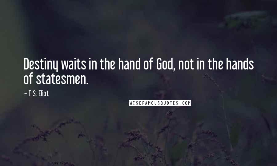 T. S. Eliot Quotes: Destiny waits in the hand of God, not in the hands of statesmen.