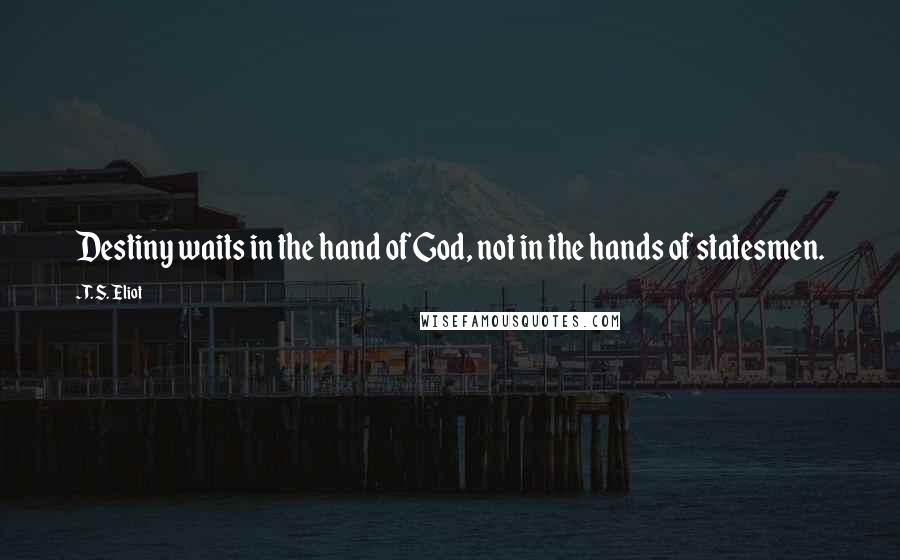 T. S. Eliot Quotes: Destiny waits in the hand of God, not in the hands of statesmen.