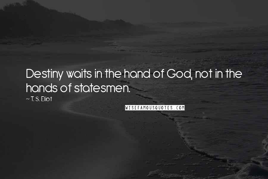 T. S. Eliot Quotes: Destiny waits in the hand of God, not in the hands of statesmen.