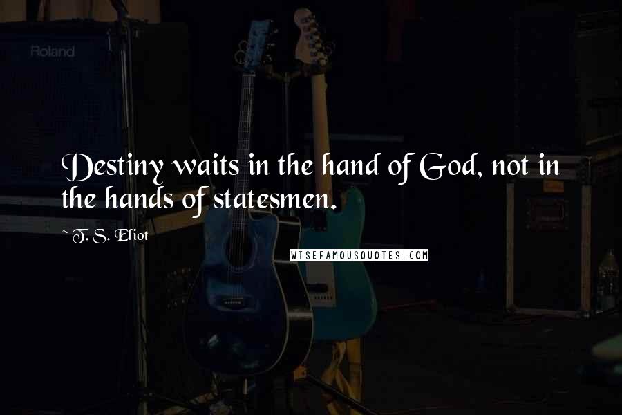 T. S. Eliot Quotes: Destiny waits in the hand of God, not in the hands of statesmen.