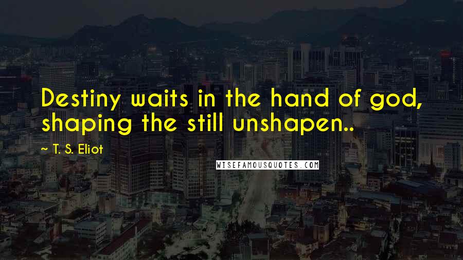 T. S. Eliot Quotes: Destiny waits in the hand of god, shaping the still unshapen..