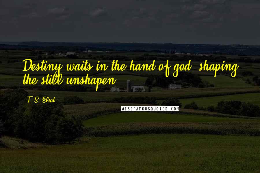 T. S. Eliot Quotes: Destiny waits in the hand of god, shaping the still unshapen..