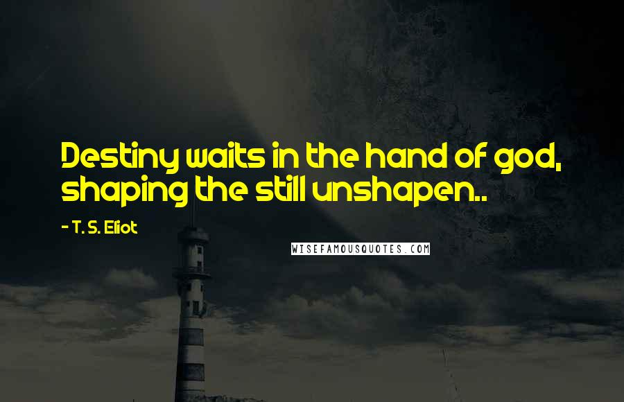 T. S. Eliot Quotes: Destiny waits in the hand of god, shaping the still unshapen..