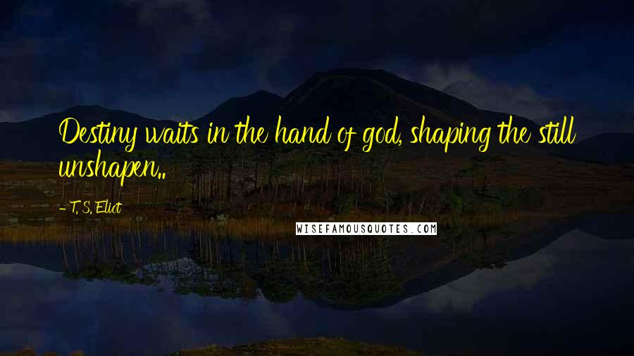 T. S. Eliot Quotes: Destiny waits in the hand of god, shaping the still unshapen..