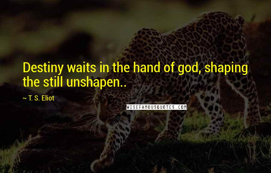 T. S. Eliot Quotes: Destiny waits in the hand of god, shaping the still unshapen..