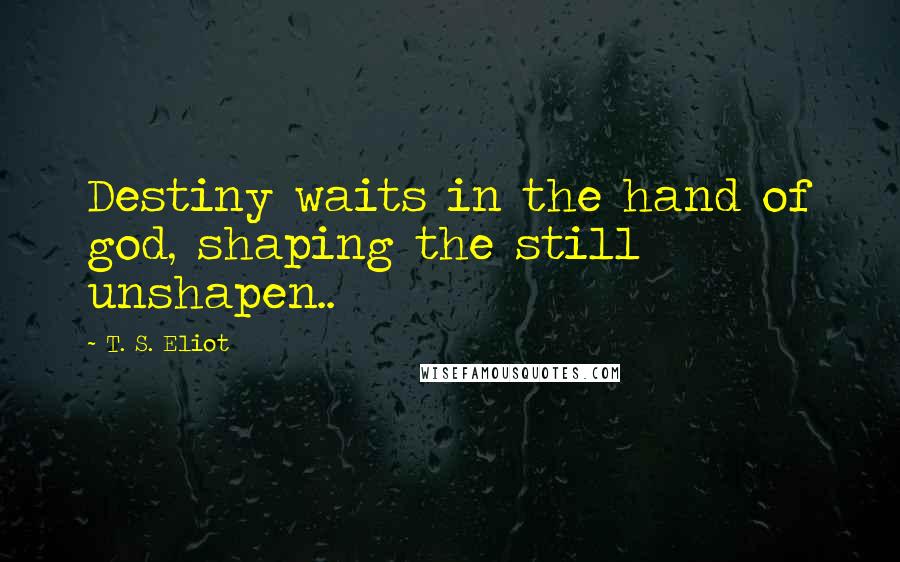 T. S. Eliot Quotes: Destiny waits in the hand of god, shaping the still unshapen..