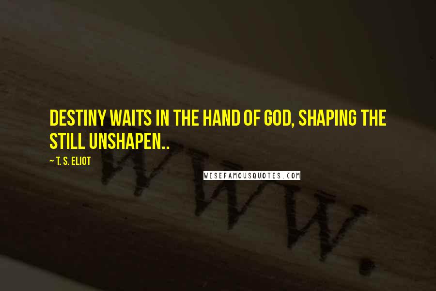 T. S. Eliot Quotes: Destiny waits in the hand of god, shaping the still unshapen..