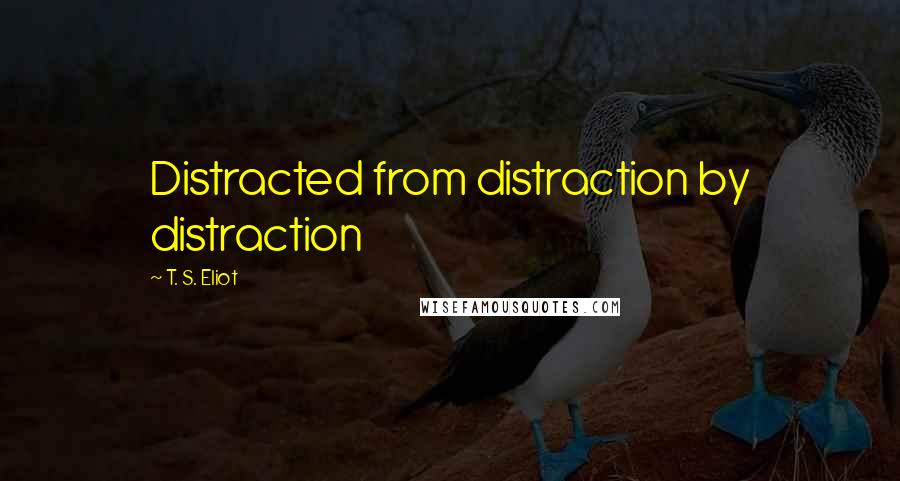 T. S. Eliot Quotes: Distracted from distraction by distraction
