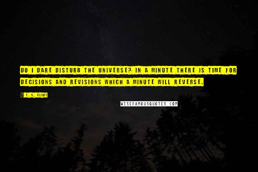 T. S. Eliot Quotes: Do I dare Disturb the universe? In a minute there is time For decisions and revisions which a minute will reverse.