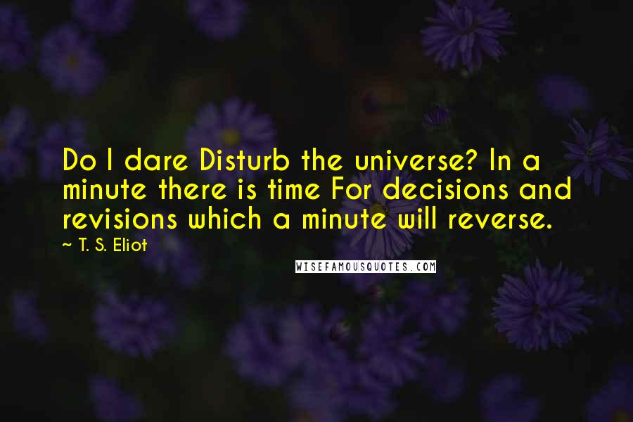T. S. Eliot Quotes: Do I dare Disturb the universe? In a minute there is time For decisions and revisions which a minute will reverse.