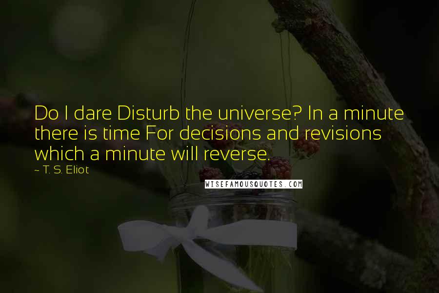 T. S. Eliot Quotes: Do I dare Disturb the universe? In a minute there is time For decisions and revisions which a minute will reverse.