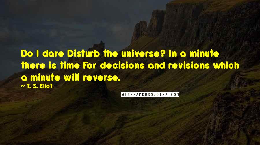 T. S. Eliot Quotes: Do I dare Disturb the universe? In a minute there is time For decisions and revisions which a minute will reverse.