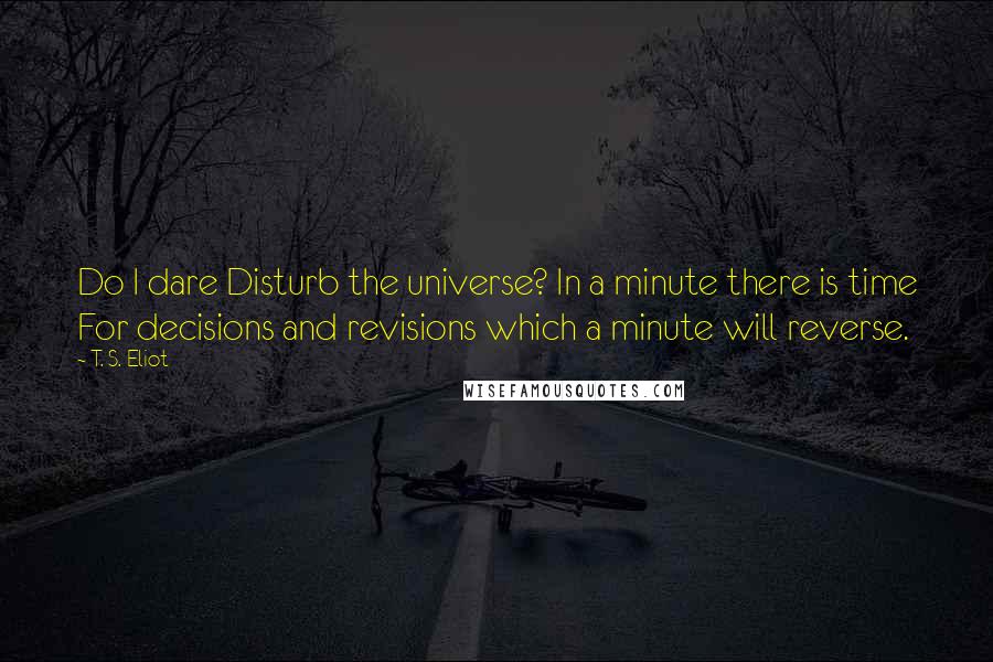 T. S. Eliot Quotes: Do I dare Disturb the universe? In a minute there is time For decisions and revisions which a minute will reverse.