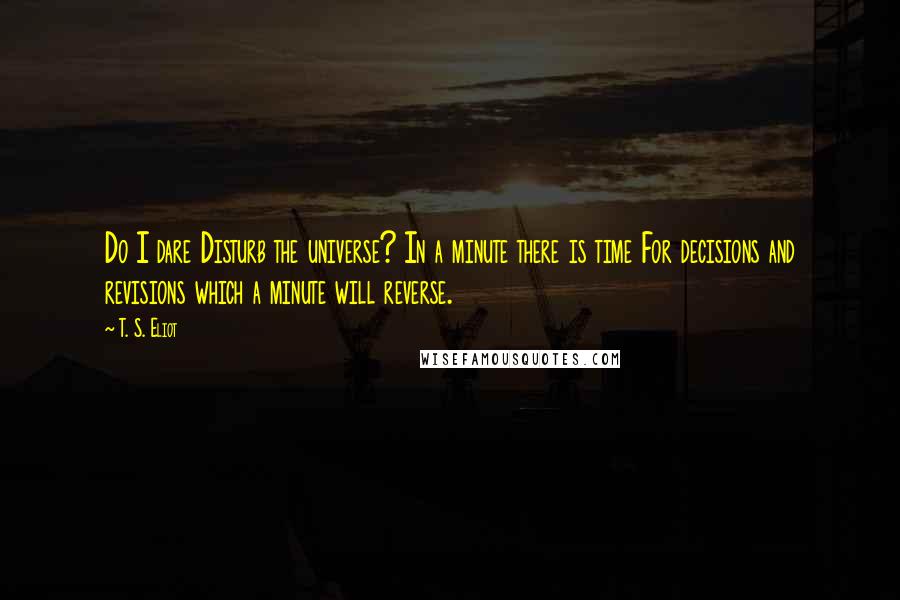 T. S. Eliot Quotes: Do I dare Disturb the universe? In a minute there is time For decisions and revisions which a minute will reverse.