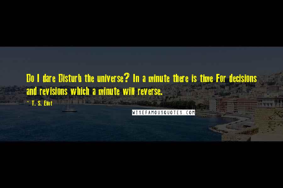 T. S. Eliot Quotes: Do I dare Disturb the universe? In a minute there is time For decisions and revisions which a minute will reverse.