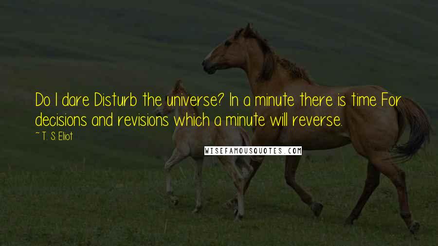 T. S. Eliot Quotes: Do I dare Disturb the universe? In a minute there is time For decisions and revisions which a minute will reverse.