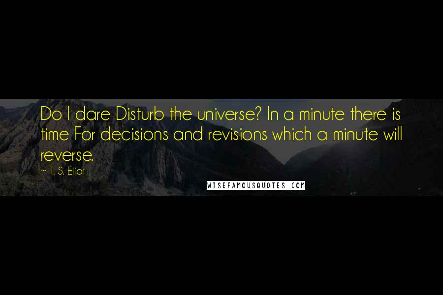 T. S. Eliot Quotes: Do I dare Disturb the universe? In a minute there is time For decisions and revisions which a minute will reverse.