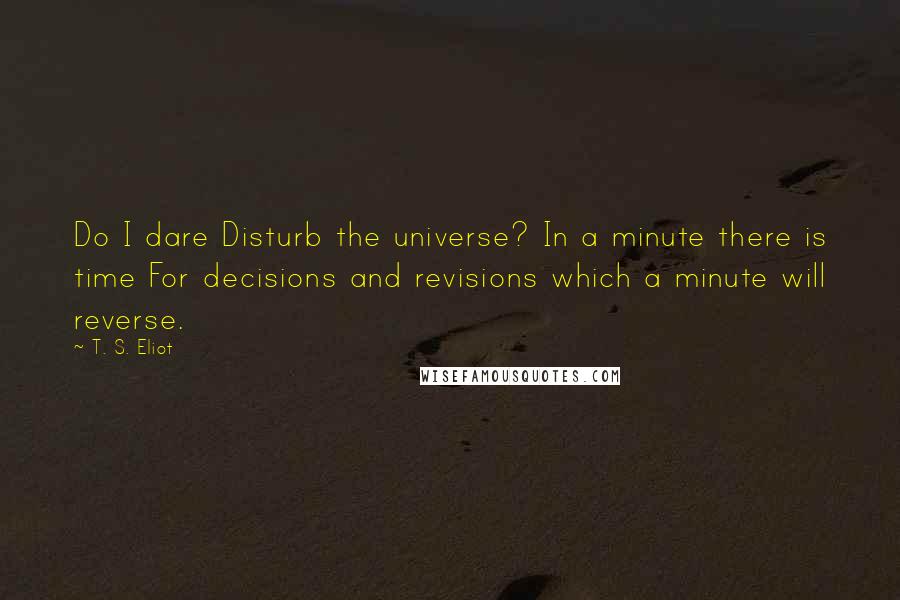 T. S. Eliot Quotes: Do I dare Disturb the universe? In a minute there is time For decisions and revisions which a minute will reverse.