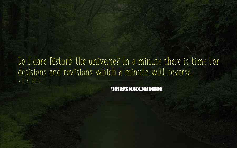 T. S. Eliot Quotes: Do I dare Disturb the universe? In a minute there is time For decisions and revisions which a minute will reverse.