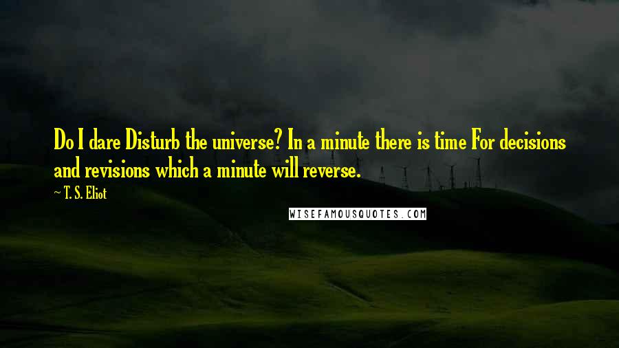 T. S. Eliot Quotes: Do I dare Disturb the universe? In a minute there is time For decisions and revisions which a minute will reverse.