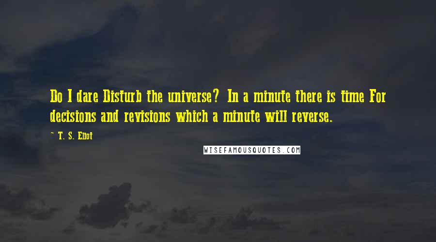 T. S. Eliot Quotes: Do I dare Disturb the universe? In a minute there is time For decisions and revisions which a minute will reverse.