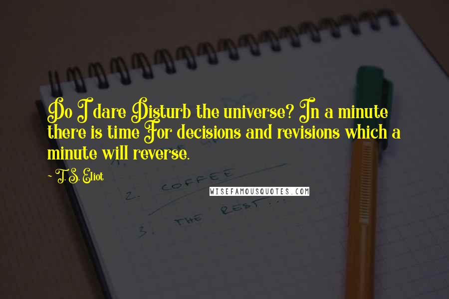 T. S. Eliot Quotes: Do I dare Disturb the universe? In a minute there is time For decisions and revisions which a minute will reverse.