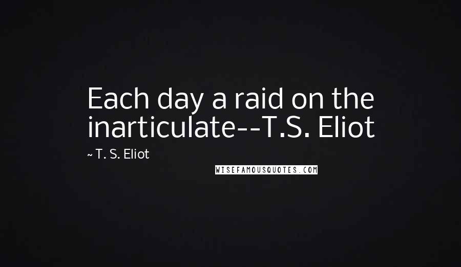 T. S. Eliot Quotes: Each day a raid on the inarticulate--T.S. Eliot