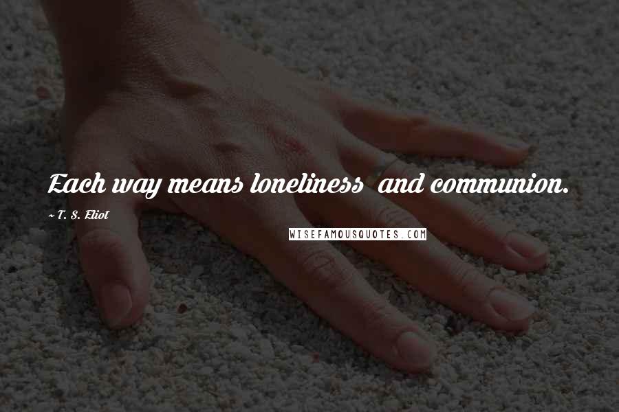 T. S. Eliot Quotes: Each way means loneliness  and communion.