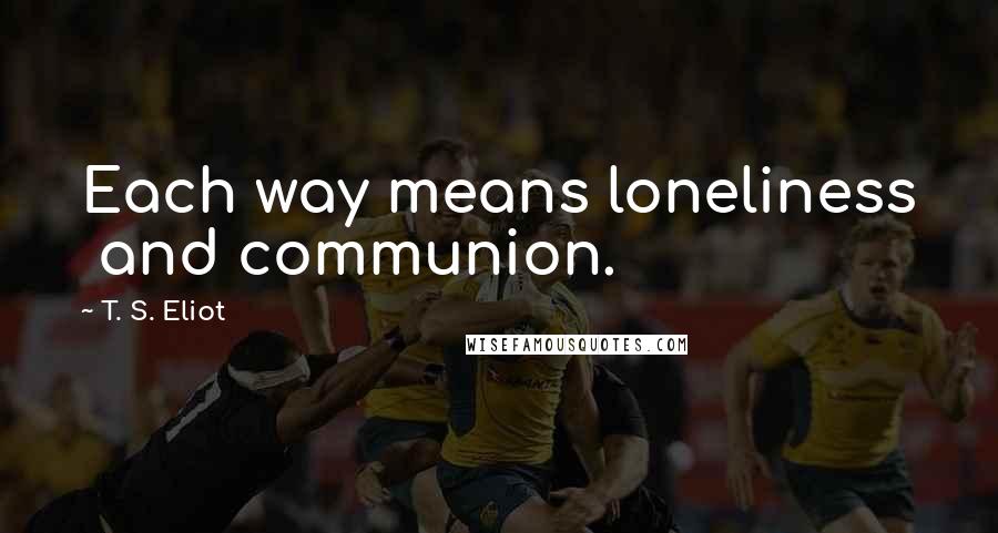 T. S. Eliot Quotes: Each way means loneliness  and communion.