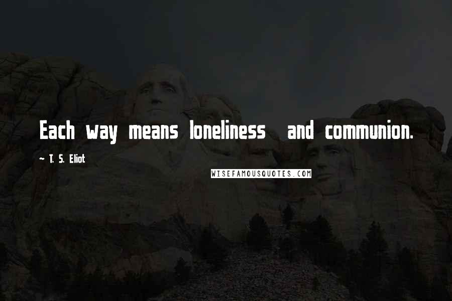 T. S. Eliot Quotes: Each way means loneliness  and communion.