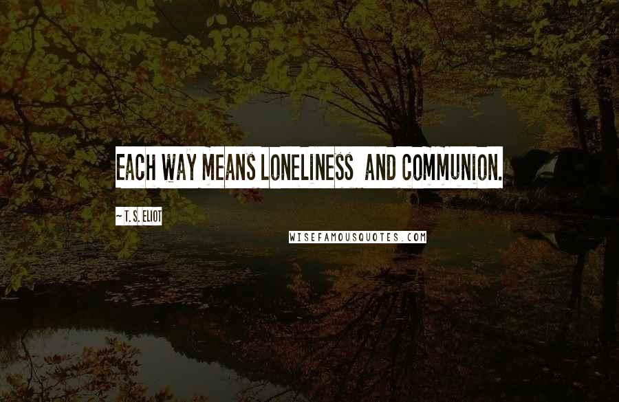 T. S. Eliot Quotes: Each way means loneliness  and communion.