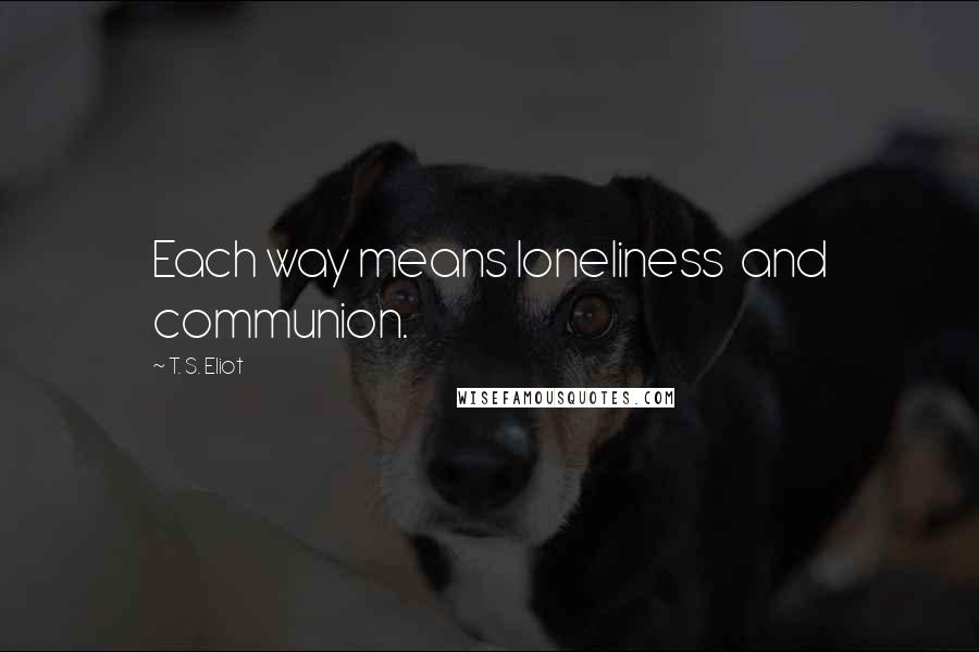 T. S. Eliot Quotes: Each way means loneliness  and communion.