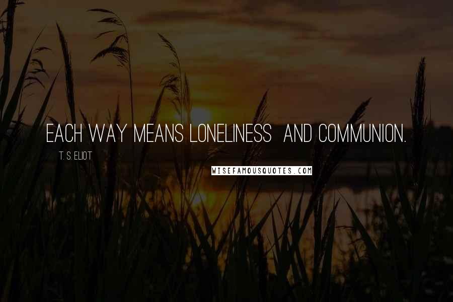 T. S. Eliot Quotes: Each way means loneliness  and communion.