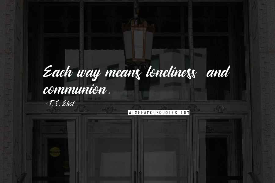 T. S. Eliot Quotes: Each way means loneliness  and communion.