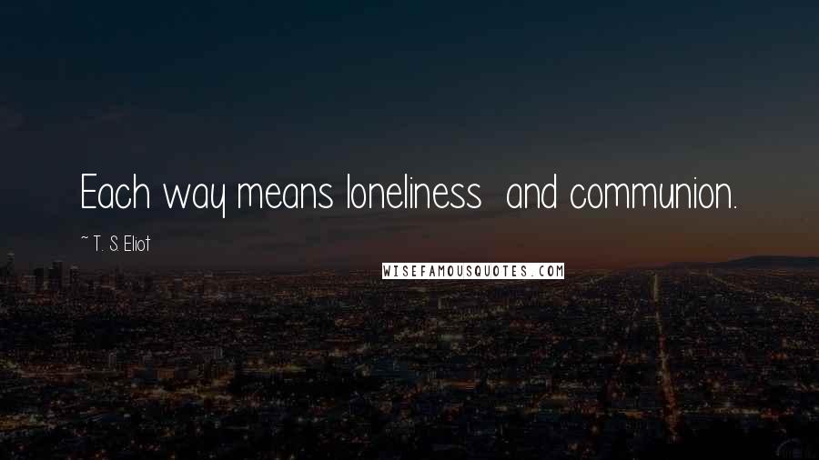 T. S. Eliot Quotes: Each way means loneliness  and communion.