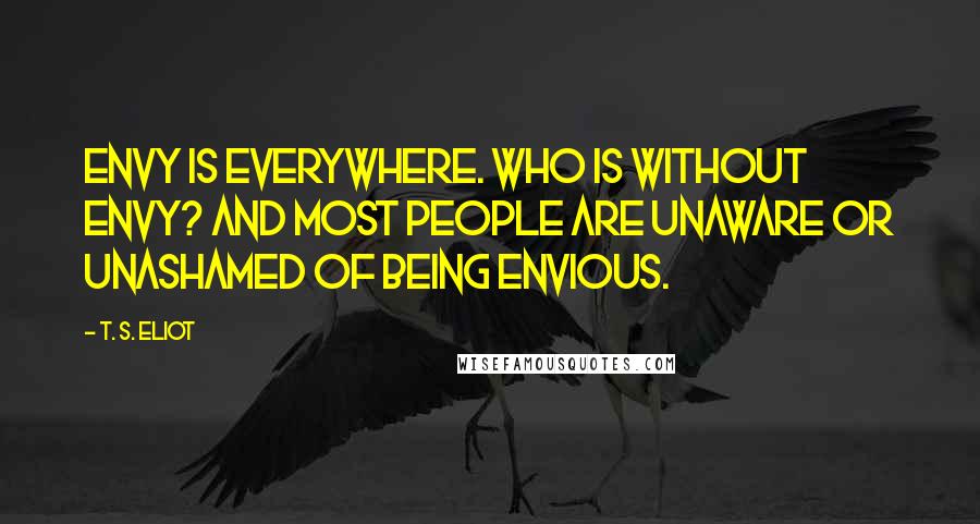 T. S. Eliot Quotes: Envy is everywhere. Who is without envy? And most people Are unaware or unashamed of being envious.