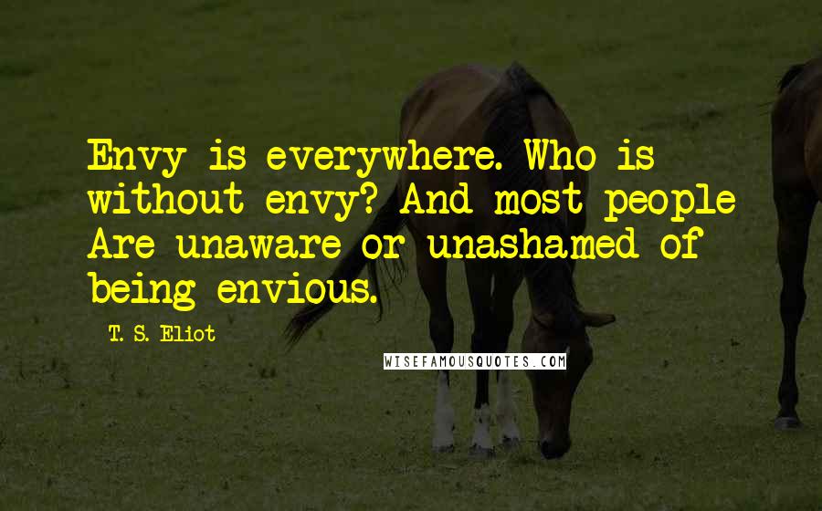 T. S. Eliot Quotes: Envy is everywhere. Who is without envy? And most people Are unaware or unashamed of being envious.