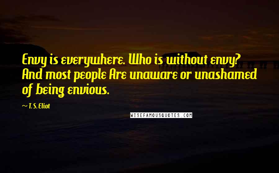 T. S. Eliot Quotes: Envy is everywhere. Who is without envy? And most people Are unaware or unashamed of being envious.