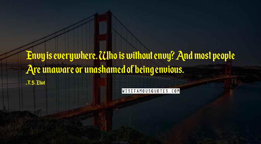 T. S. Eliot Quotes: Envy is everywhere. Who is without envy? And most people Are unaware or unashamed of being envious.