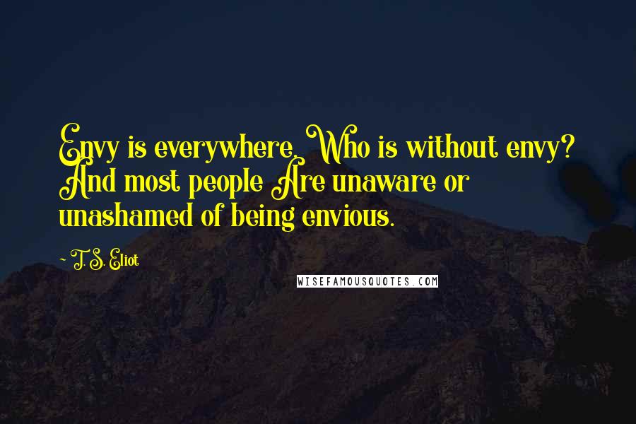 T. S. Eliot Quotes: Envy is everywhere. Who is without envy? And most people Are unaware or unashamed of being envious.