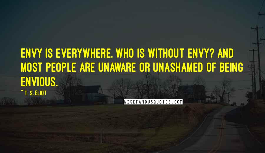 T. S. Eliot Quotes: Envy is everywhere. Who is without envy? And most people Are unaware or unashamed of being envious.