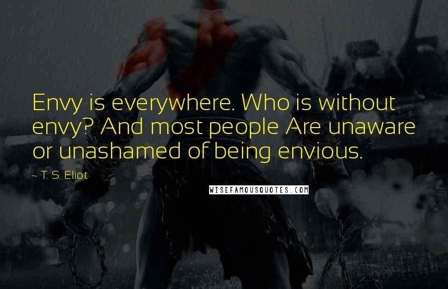 T. S. Eliot Quotes: Envy is everywhere. Who is without envy? And most people Are unaware or unashamed of being envious.